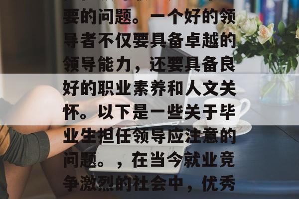 在当今社会，毕业后的职业生涯中，如何有效担任领导职务是一个重要的问题。一个好的领导者不仅要具备卓越的领导能力，还要具备良好的职业素养和人文关怀。以下是一些关于毕业生担任领导应注意的问题。，在当今就业竞争激烈的社会中，优秀的毕业生如何才能脱颖而出成为领导岗位上的佼佼者？