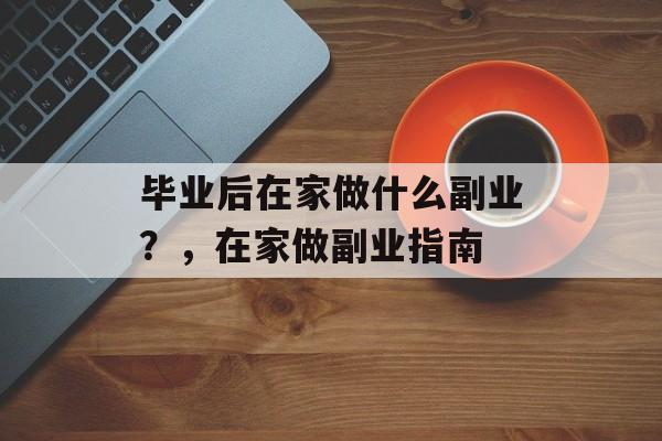 毕业后在家做什么副业?,在家做副业指南 毕业后在家做什么副业?,在家做副业指南