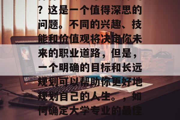 大学毕业后,你觉得选择什么专业才是最好的?这是一个值得深思的问题。不同的兴趣、技能和价值观将决定你未来的职业道路,但是,一个明确的目标和长远规划可以帮助你更好地规划自己的人生。,如何确定大学专业的最佳路径,明确目标与长期规划的重要性 大学毕业后,你觉得选择什么专业才是最好的?这是一个值得深思的问题。不同的兴趣、技能和价值观将决定你未来的职业道路,但是,一个明确的目标和长远规划可以帮助你更好地规划自己的人生。,如何确定大学专业的最佳路径,明确目标与长期规划的重要性