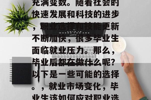 毕业后的就业市场仍然充满变数。随着社会的快速发展和科技的进步,职业选择和技能更新不断加快,很多毕业生面临就业压力。那么,毕业后都在做什么呢?以下是一些可能的选择。,就业市场变化,毕业生该如何应对职业选择与技能更新? 毕业后的就业市场仍然充满变数。随着社会的快速发展和科技的进步,职业选择和技能更新不断加快,很多毕业生面临就业压力。那么,毕业后都在做什么呢?以下是一些可能的选择。,就业市场变化,毕业生该如何应对职业选择与技能更新?