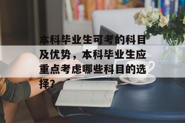 本科毕业生可考的科目及优势,本科毕业生应重点考虑哪些科目的选择? 本科毕业生可考的科目及优势,本科毕业生应重点考虑哪些科目的选择?
