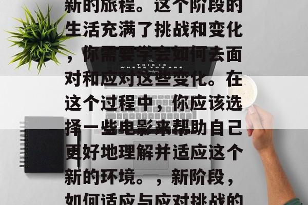 毕业了，你已经踏上了新的旅程。这个阶段的生活充满了挑战和变化，你需要学会如何去面对和应对这些变化。在这个过程中，你应该选择一些电影来帮助自己更好地理解并适应这个新的环境。，新阶段，如何适应与应对挑战的电影推荐