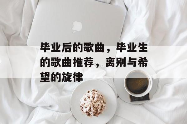 毕业后的歌曲，毕业生的歌曲推荐，离别与希望的旋律