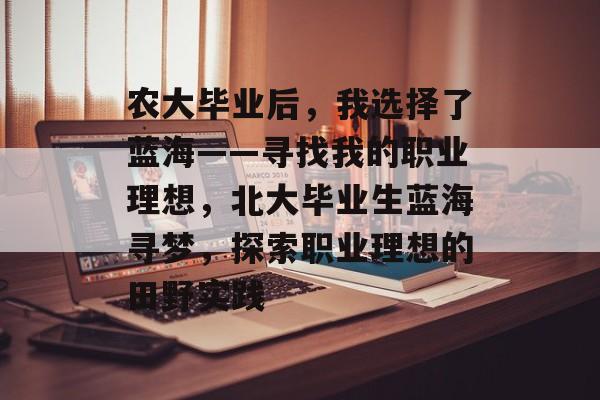 农大毕业后,我选择了蓝海——寻找我的职业理想,北大毕业生蓝海寻梦,探索职业理想的田野实践 农大毕业后,我选择了蓝海——寻找我的职业理想,北大毕业生蓝海寻梦,探索职业理想的田野实践
