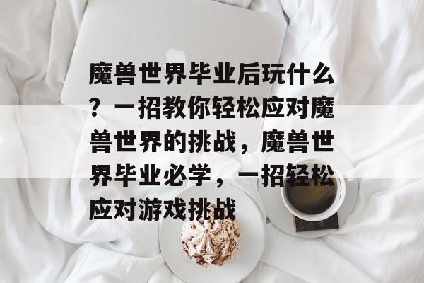 魔兽世界毕业后玩什么？一招教你轻松应对魔兽世界的挑战，魔兽世界毕业必学，一招轻松应对游戏挑战
