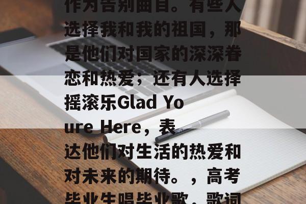 高考结束后，很多人选择演唱自己的毕业歌曲作为告别曲目。有些人选择我和我的祖国，那是他们对国家的深深眷恋和热爱；还有人选择摇滚乐Glad Youre Here，表达他们对生活的热爱和对未来的期待。，高考毕业生唱毕业歌，歌词深沉爱国情意浓，或是摇滚乐弹奏未来期待.