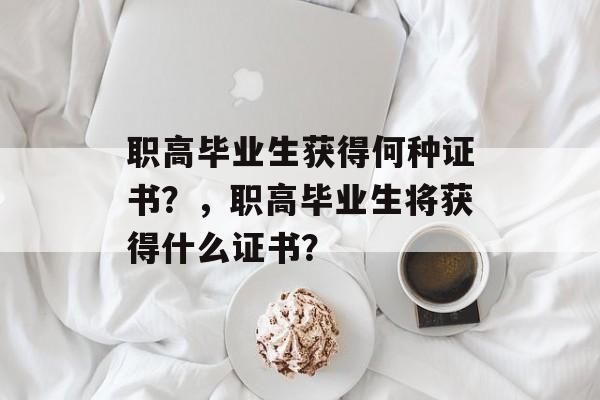 职高毕业生获得何种证书?,职高毕业生将获得什么证书? 职高毕业生获得何种证书?,职高毕业生将获得什么证书?