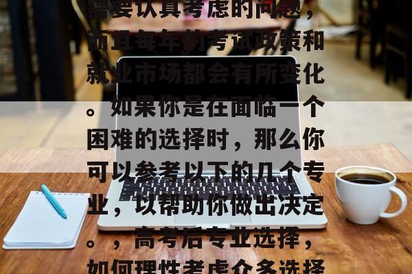 高考后的专业选择是个需要认真考虑的问题，而且每年的考试政策和就业市场都会有所变化。如果你是在面临一个困难的选择时，那么你可以参考以下的几个专业，以帮助你做出决定。，高考后专业选择，如何理性考虑众多选择？