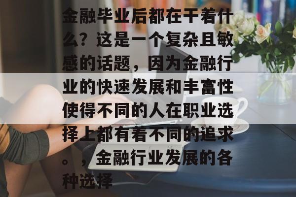 金融毕业后都在干着什么？这是一个复杂且敏感的话题，因为金融行业的快速发展和丰富性使得不同的人在职业选择上都有着不同的追求。，金融行业发展的各种选择