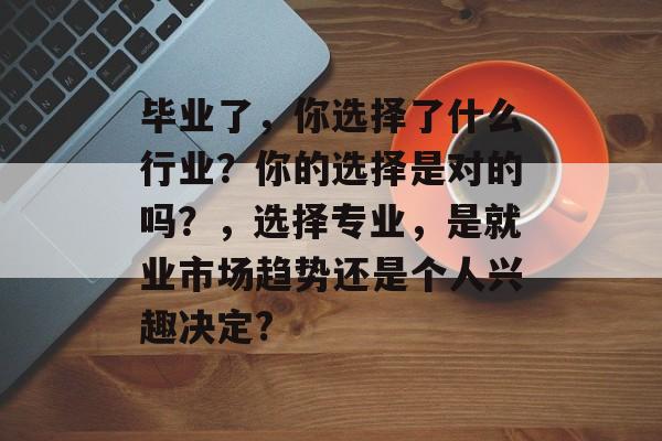 毕业了，你选择了什么行业？你的选择是对的吗？，选择专业，是就业市场趋势还是个人兴趣决定?