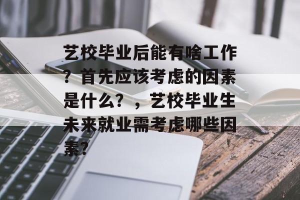 艺校毕业后能有啥工作?首先应该考虑的因素是什么?,艺校毕业生未来就业需考虑哪些因素? 艺校毕业后能有啥工作?首先应该考虑的因素是什么?,艺校毕业生未来就业需考虑哪些因素?