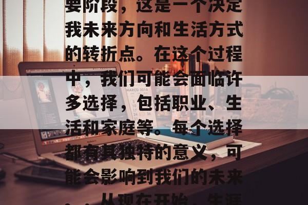 毕业是我人生的一个重要阶段,这是一个决定我未来方向和生活方式的转折点。在这个过程中,我们可能会面临许多选择,包括职业、生活和家庭等。每个选择都有其独特的意义,可能会影响到我们的未来。,从现在开始,生涯规划的关键步骤与影响 毕业是我人生的一个重要阶段,这是一个决定我未来方向和生活方式的转折点。在这个过程中,我们可能会面临许多选择,包括职业、生活和家庭等。每个选择都有其独特的意义,可能会影响到我们的未来。,从现在开始,生涯规划的关键步骤与影响