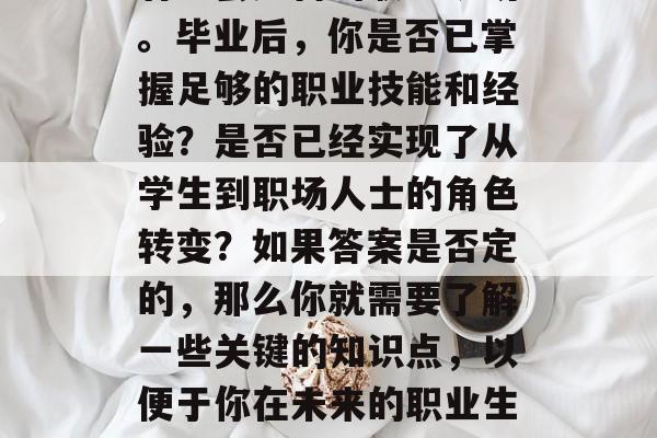 在就业市场中，无论你是毕业哪一年，都应该有一套完善的职业规划。毕业后，你是否已掌握足够的职业技能和经验？是否已经实现了从学生到职场人士的角色转变？如果答案是否定的，那么你就需要了解一些关键的知识点，以便于你在未来的职业生涯中做出更好的选择。，职业规划，毕业后的必备技能与经验积累