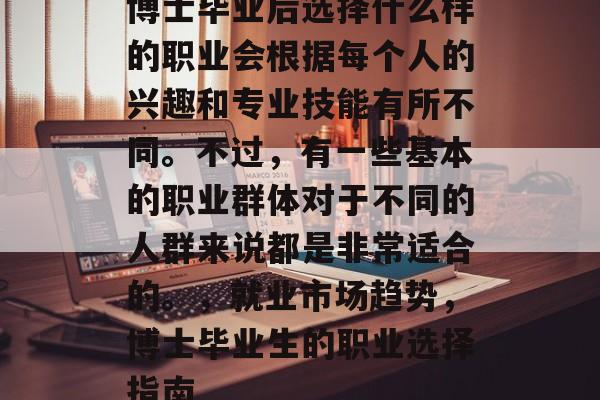 博士毕业后选择什么样的职业会根据每个人的兴趣和专业技能有所不同。不过，有一些基本的职业群体对于不同的人群来说都是非常适合的。，就业市场趋势，博士毕业生的职业选择指南
