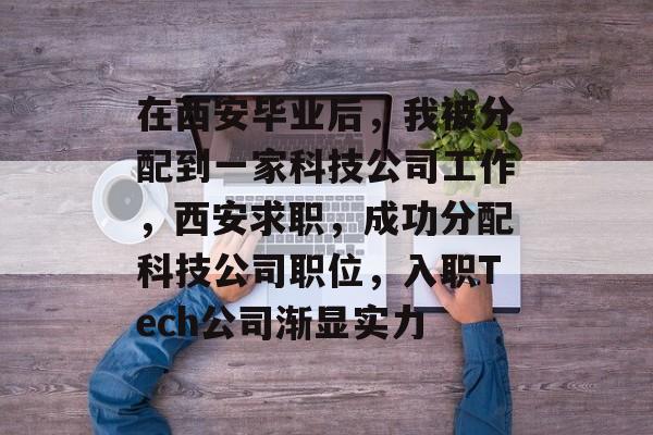 在西安毕业后,我被分配到一家科技公司工作,西安求职,成功分配科技公司职位,入职Tech公司渐显实力 在西安毕业后,我被分配到一家科技公司工作,西安求职,成功分配科技公司职位,入职Tech公司渐显实力