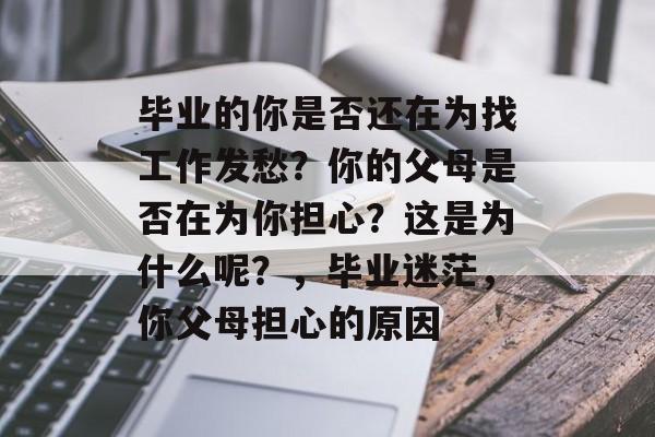 毕业的你是否还在为找工作发愁?你的父母是否在为你担心?这是为什么呢?,毕业迷茫,你父母担心的原因 毕业的你是否还在为找工作发愁?你的父母是否在为你担心?这是为什么呢?,毕业迷茫,你父母担心的原因