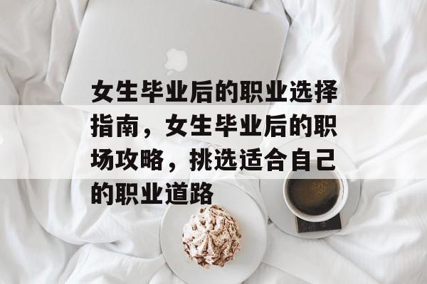 女生毕业后的职业选择指南，女生毕业后的职场攻略，挑选适合自己的职业道路