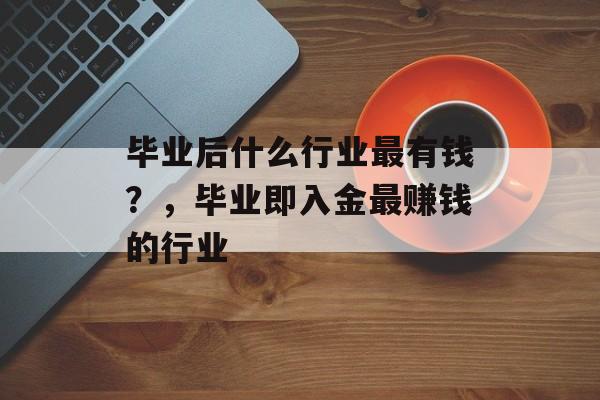 毕业后什么行业最有钱?,毕业即入金最赚钱的行业 毕业后什么行业最有钱?,毕业即入金最赚钱的行业