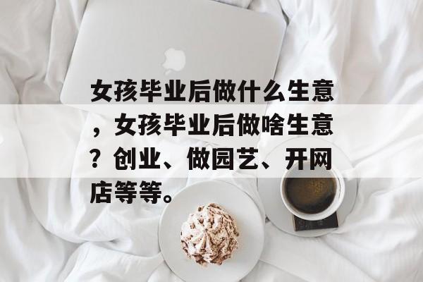 女孩毕业后做什么生意,女孩毕业后做啥生意?创业、做园艺、开网店等等。 女孩毕业后做什么生意,女孩毕业后做啥生意?创业、做园艺、开网店等等。