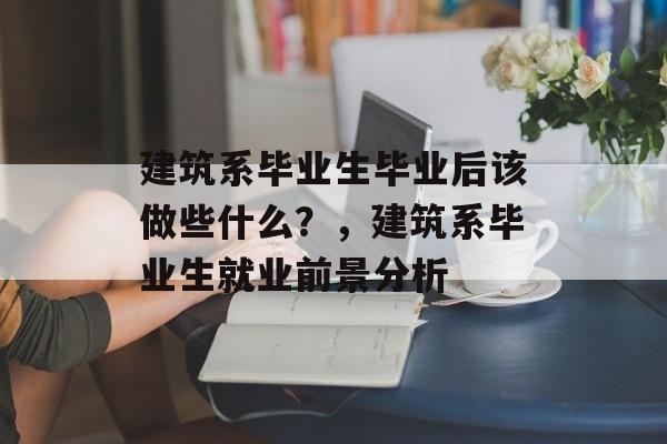 建筑系毕业生毕业后该做些什么？，建筑系毕业生就业前景分析