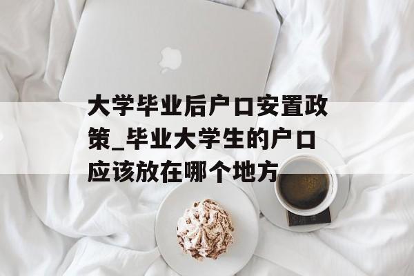 大学毕业后户口安置政策_毕业大学生的户口应该放在哪个地方