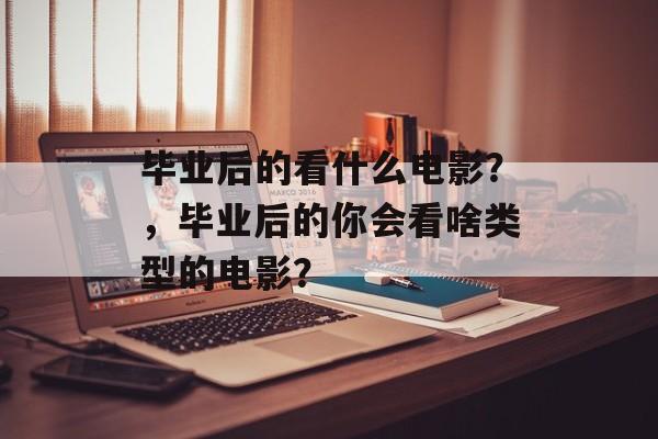 毕业后的看什么电影?,毕业后的你会看啥类型的电影? 毕业后的看什么电影?,毕业后的你会看啥类型的电影?