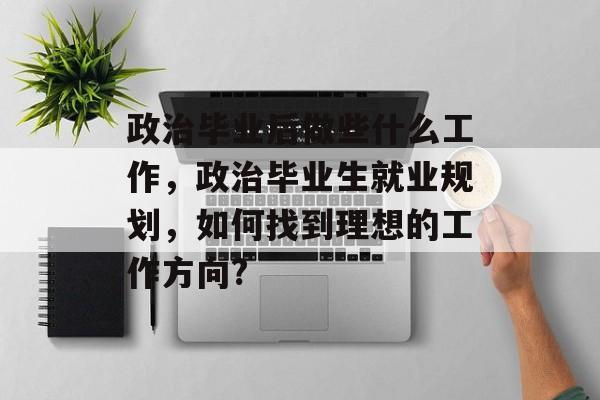 政治毕业后做些什么工作，政治毕业生就业规划，如何找到理想的工作方向?