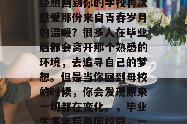 毕业多年后,你是否曾经想回到你的学校再次感受那份来自青春岁月的温暖?很多人在毕业后都会离开那个熟悉的环境,去追寻自己的梦想。但是当你回到母校的时候,你会发现原来一切都在变化。,毕业生多年后再回校园,一切都变了 毕业多年后,你是否曾经想回到你的学校再次感受那份来自青春岁月的温暖?很多人在毕业后都会离开那个熟悉的环境,去追寻自己的梦想。但是当你回到母校的时候,你会发现原来一切都在变化。,毕业生多年后再回校园,一切都变了