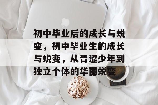 初中毕业后的成长与蜕变,初中毕业生的成长与蜕变,从青涩少年到独立个体的华丽蜕变 初中毕业后的成长与蜕变,初中毕业生的成长与蜕变,从青涩少年到独立个体的华丽蜕变