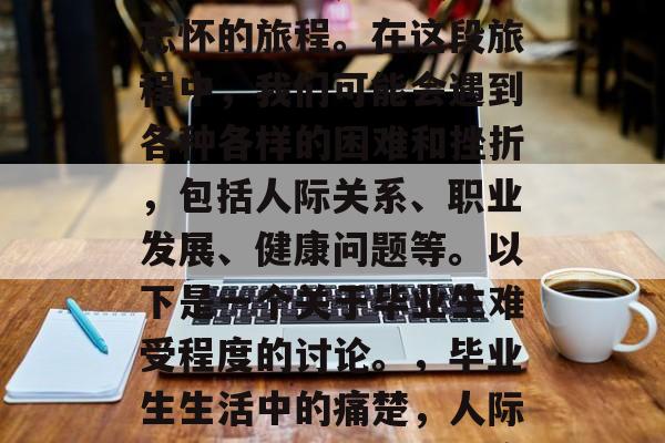 毕业后的痛苦经历在我们的生活中是一段难以忘怀的旅程。在这段旅程中，我们可能会遇到各种各样的困难和挫折，包括人际关系、职业发展、健康问题等。以下是一个关于毕业生难受程度的讨论。，毕业生生活中的痛楚，人际冲突、职业挑战与健康困扰