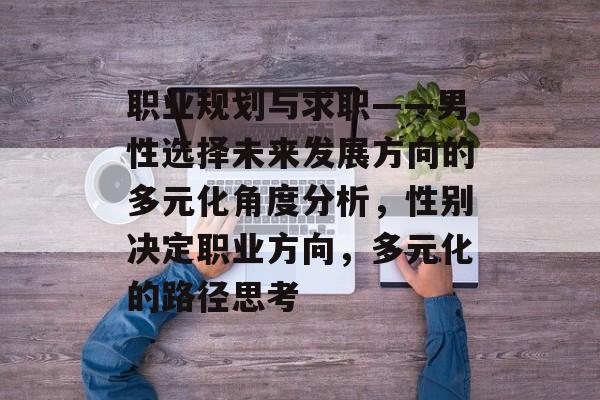 职业规划与求职——男性选择未来发展方向的多元化角度分析，性别决定职业方向，多元化的路径思考