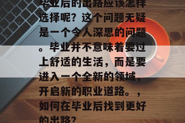 毕业后的出路应该怎样选择呢？这个问题无疑是一个令人深思的问题。毕业并不意味着要过上舒适的生活，而是要进入一个全新的领域，开启新的职业道路。，如何在毕业后找到更好的出路？