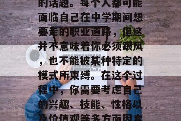 初中毕业后的选择总是充满了变数和不确定,这是一个充满不确定性的话题。每个人都可能面临自己在中学期间想要走的职业道路,但这并不意味着你必须跟风,也不能被某种特定的模式所束缚。在这个过程中,你需要考虑自己的兴趣、技能、性格以及价值观等多方面因素。,初中毕业生的选择,不要跟风,坚持自我选择 初中毕业后的选择总是充满了变数和不确定,这是一个充满不确定性的话题。每个人都可能面临自己在中学期间想要走的职业道路,但这并不意味着你必须跟风,也不能被某种特定的模式所束缚。在这个过程中,你需要考虑自己的兴趣、技能、性格以及价值观等多方面因素。,初中毕业生的选择,不要跟风,坚持自我选择