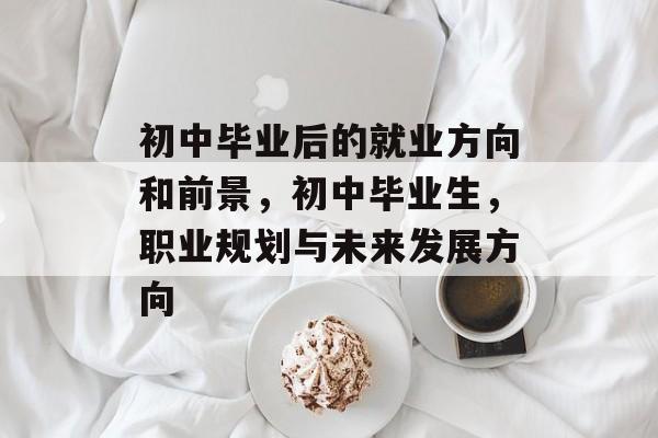 初中毕业后的就业方向和前景，初中毕业生，职业规划与未来发展方向