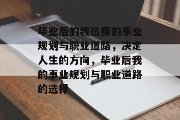 毕业后的我选择的事业规划与职业道路,决定人生的方向,毕业后我的事业规划与职业道路的选择 毕业后的我选择的事业规划与职业道路,决定人生的方向,毕业后我的事业规划与职业道路的选择