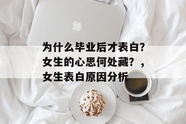 为什么毕业后才表白?女生的心思何处藏?,女生表白原因分析 为什么毕业后才表白?女生的心思何处藏?,女生表白原因分析