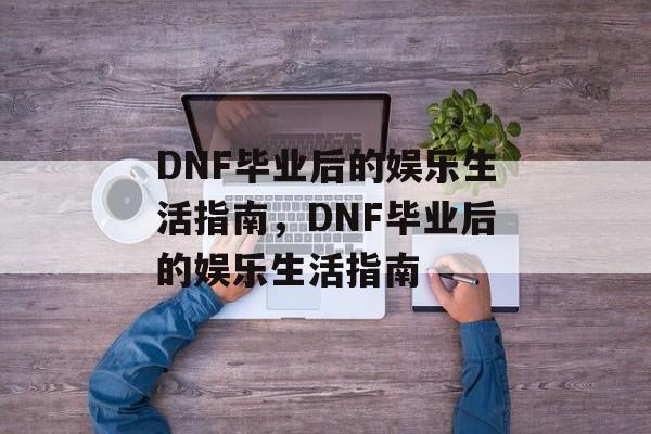 DNF毕业后的娱乐生活指南,DNF毕业后的娱乐生活指南 DNF毕业后的娱乐生活指南,DNF毕业后的娱乐生活指南