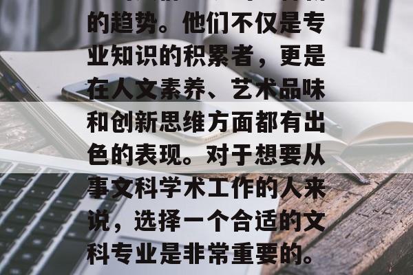 在当今社会中,博后毕业的人群呈现出一种新的趋势。他们不仅是专业知识的积累者,更是在人文素养、艺术品味和创新思维方面都有出色的表现。对于想要从事文科学术工作的人来说,选择一个合适的文科专业是非常重要的。,博后毕业人士,新趋势与重要性分析 在当今社会中,博后毕业的人群呈现出一种新的趋势。他们不仅是专业知识的积累者,更是在人文素养、艺术品味和创新思维方面都有出色的表现。对于想要从事文科学术工作的人来说,选择一个合适的文科专业是非常重要的。,博后毕业人士,新趋势与重要性分析