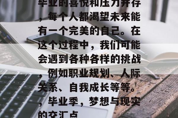 毕业的喜悦和压力并存，每个人都渴望未来能有一个完美的自己。在这个过程中，我们可能会遇到各种各样的挑战，例如职业规划、人际关系、自我成长等等。，毕业季，梦想与现实的交汇点