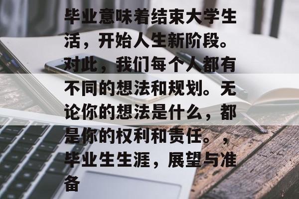 毕业意味着结束大学生活，开始人生新阶段。对此，我们每个人都有不同的想法和规划。无论你的想法是什么，都是你的权利和责任。，毕业生生涯，展望与准备