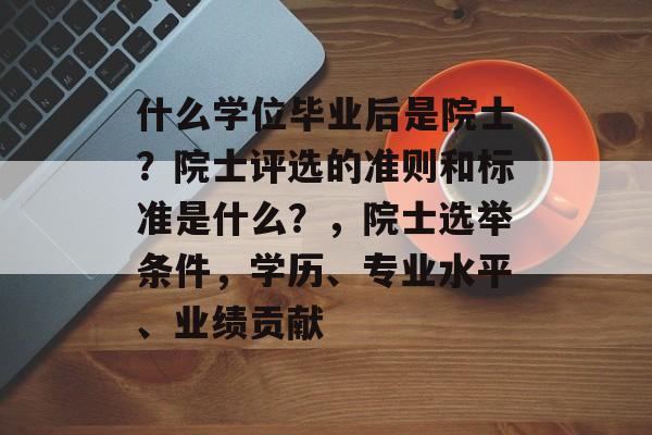 什么学位毕业后是院士?院士评选的准则和标准是什么?,院士选举条件,学历、专业水平、业绩贡献 什么学位毕业后是院士?院士评选的准则和标准是什么?,院士选举条件,学历、专业水平、业绩贡献