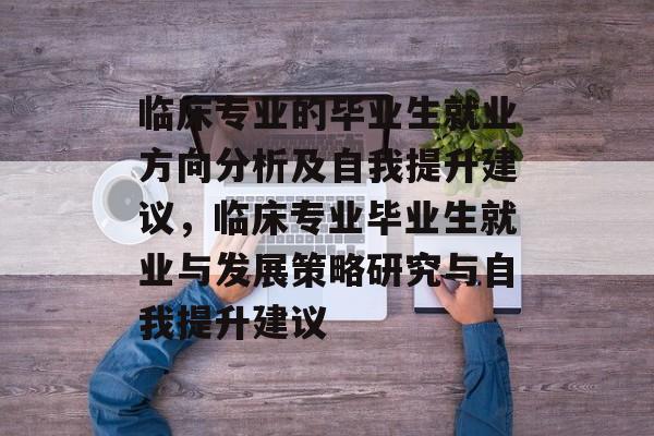 临床专业的毕业生就业方向分析及自我提升建议，临床专业毕业生就业与发展策略研究与自我提升建议