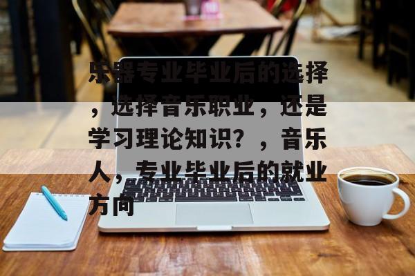 乐器专业毕业后的选择,选择音乐职业,还是学习理论知识?,音乐人,专业毕业后的就业方向 乐器专业毕业后的选择,选择音乐职业,还是学习理论知识?,音乐人,专业毕业后的就业方向