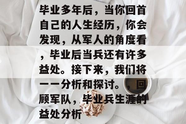 毕业多年后，当你回首自己的人生经历，你会发现，从军人的角度看，毕业后当兵还有许多益处。接下来，我们将一一分析和探讨。，回顾军队，毕业兵生涯的益处分析