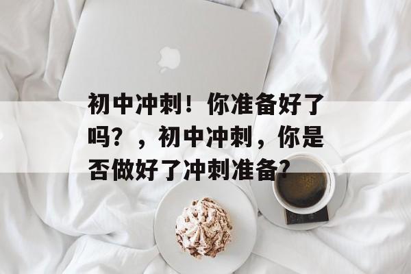 初中冲刺!你准备好了吗?,初中冲刺,你是否做好了冲刺准备? 初中冲刺!你准备好了吗?,初中冲刺,你是否做好了冲刺准备?