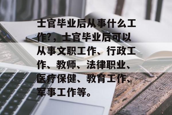 士官毕业后从事什么工作?，士官毕业后可以从事文职工作、行政工作、教师、法律职业、医疗保健、教育工作、军事工作等。