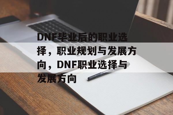 DNF毕业后的职业选择,职业规划与发展方向,DNF职业选择与发展方向 DNF毕业后的职业选择,职业规划与发展方向,DNF职业选择与发展方向