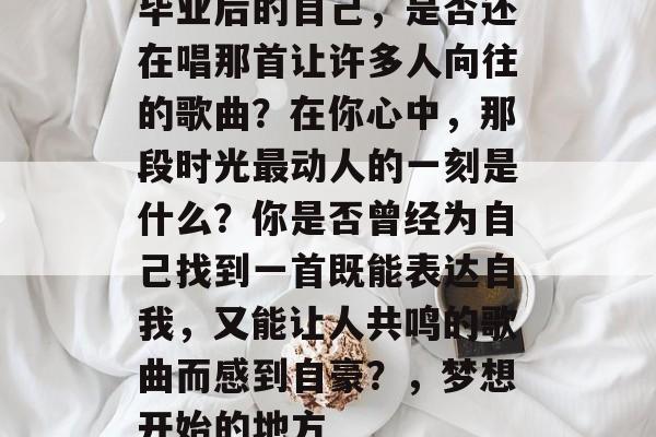 毕业后的自己，是否还在唱那首让许多人向往的歌曲？在你心中，那段时光最动人的一刻是什么？你是否曾经为自己找到一首既能表达自我，又能让人共鸣的歌曲而感到自豪？，梦想开始的地方