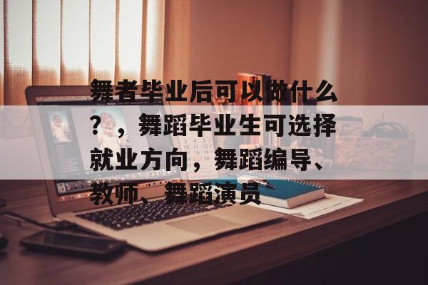 舞者毕业后可以做什么？，舞蹈毕业生可选择就业方向，舞蹈编导、教师、舞蹈演员