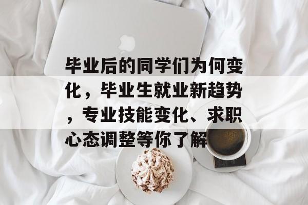 毕业后的同学们为何变化,毕业生就业新趋势,专业技能变化、求职心态调整等你了解 毕业后的同学们为何变化,毕业生就业新趋势,专业技能变化、求职心态调整等你了解